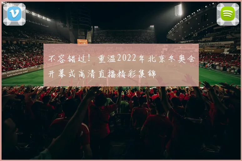 不容错过!重温2022年北京冬奥会开幕式高清直播精彩集锦