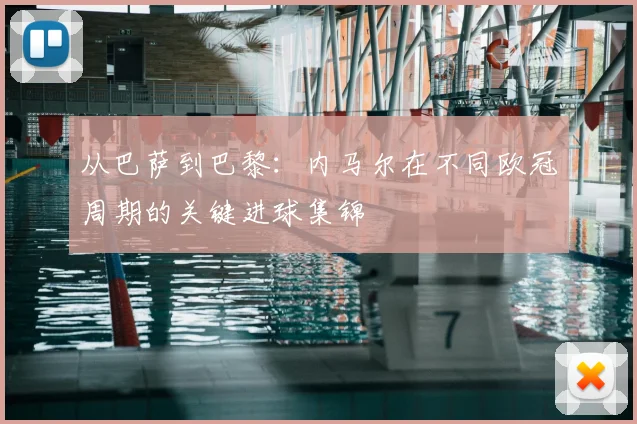 从巴萨到巴黎:内马尔在不同欧冠周期的关键进球集锦