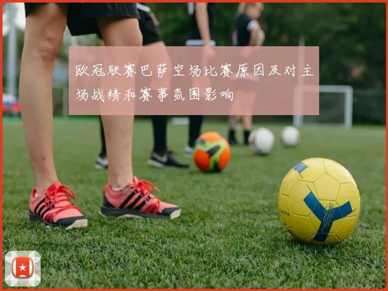 欧冠联赛巴萨空场比赛原因及对主场战绩和赛事氛围影响