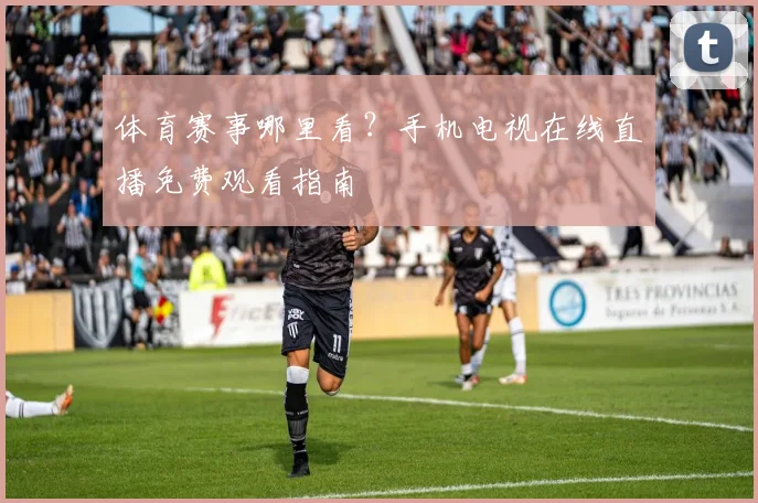 体育赛事哪里看?手机电视在线直播免费观看指南
