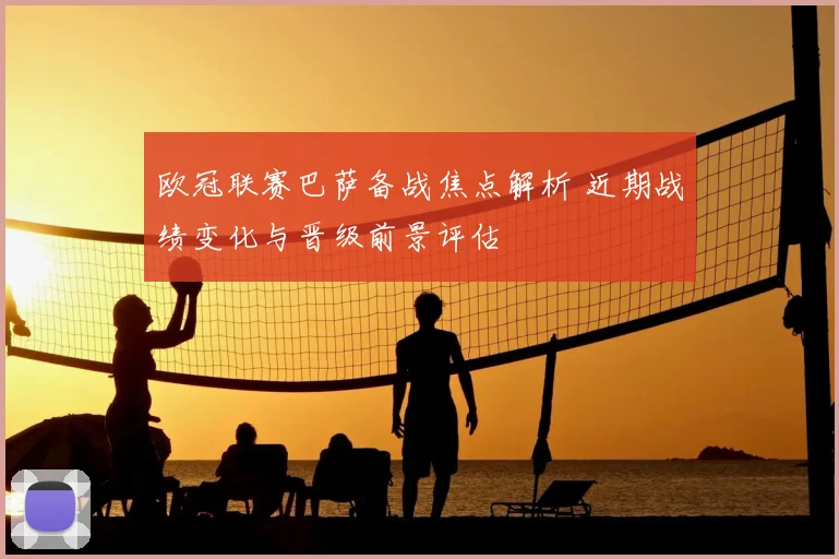 欧冠联赛巴萨备战焦点解析 近期战绩变化与晋级前景评估