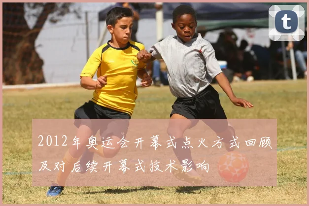 2012年奥运会开幕式点火方式回顾及对后续开幕式技术影响