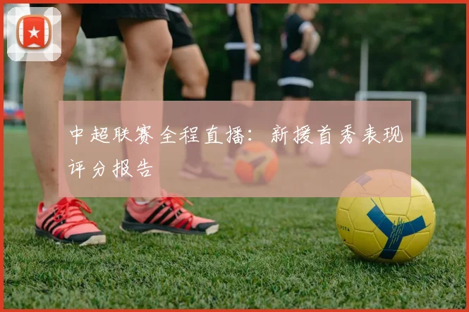 中超联赛全程直播:新援首秀表现评分报告