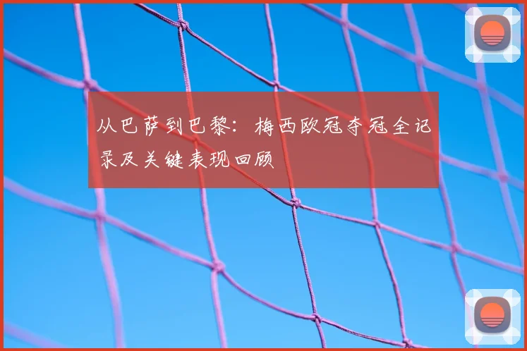 从巴萨到巴黎:梅西欧冠夺冠全记录及关键表现回顾