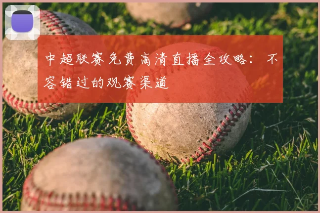 中超联赛免费高清直播全攻略:不容错过的观赛渠道