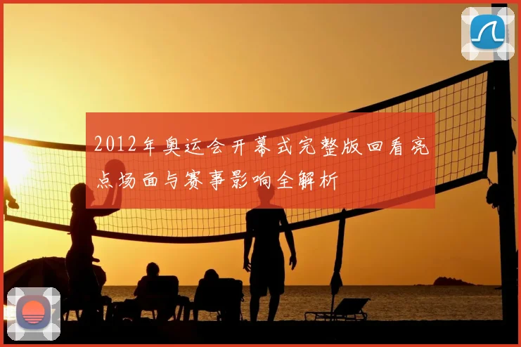 2012年奥运会开幕式完整版回看亮点场面与赛事影响全解析