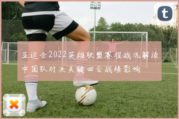 亚运会2022英雄联盟赛程战况解读中国队对决关键回合战绩影响