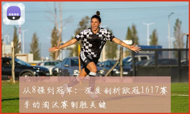 从8强到冠军：深度剖析欧冠1617赛季的淘汰赛制胜关键