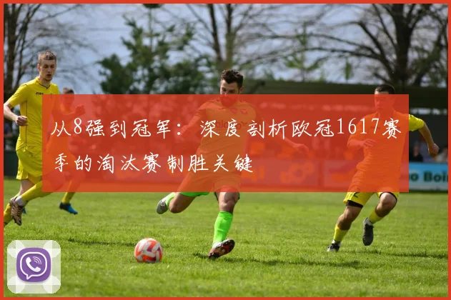 从8强到冠军:深度剖析欧冠1617赛季的淘汰赛制胜关键