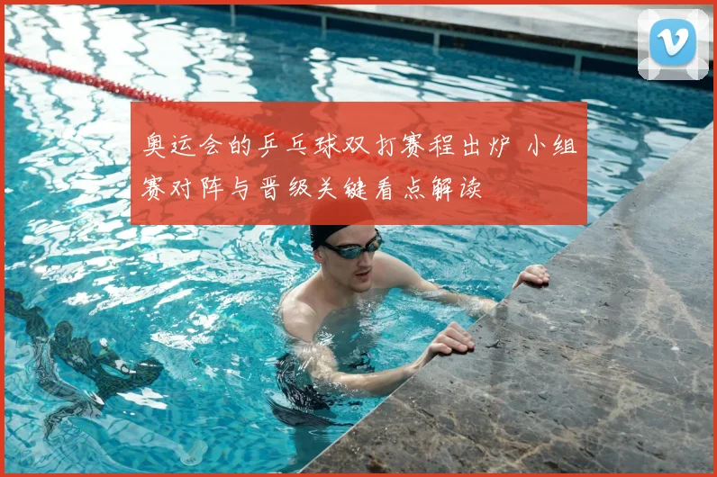 奥运会的乒乓球双打赛程出炉 小组赛对阵与晋级关键看点解读