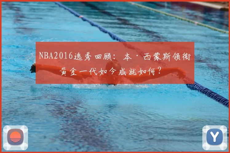 NBA2016选秀回顾：本·西蒙斯领衔的黄金一代如今成就如何？