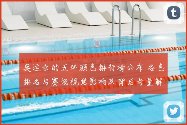 奥运会的五环颜色排行榜公布 各色排名与赛场视觉影响及背后考量解读