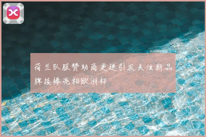 荷兰队服赞助商更迭引发关注新品牌接棒亮相欧洲杯