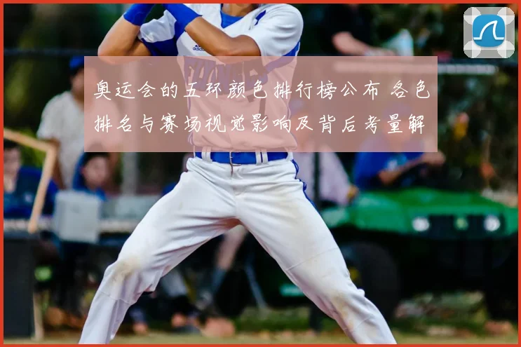 奥运会的五环颜色排行榜公布 各色排名与赛场视觉影响及背后考量解读