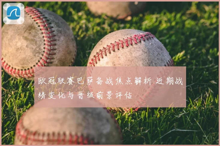 欧冠联赛巴萨备战焦点解析 近期战绩变化与晋级前景评估