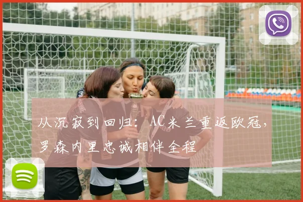 从沉寂到回归：AC米兰重返欧冠，罗森内里忠诚相伴全程