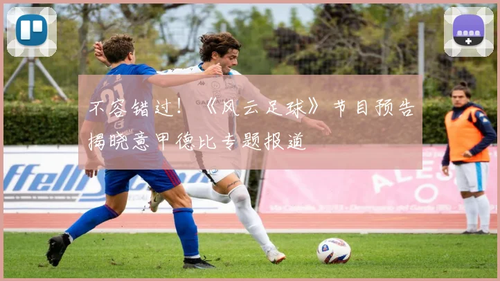 不容错过！《风云足球》节目预告揭晓意甲德比专题报道